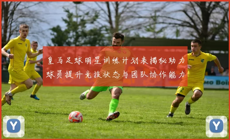 皇马足球明星训练计划表揭秘助力球员提升竞技状态与团队协作能力