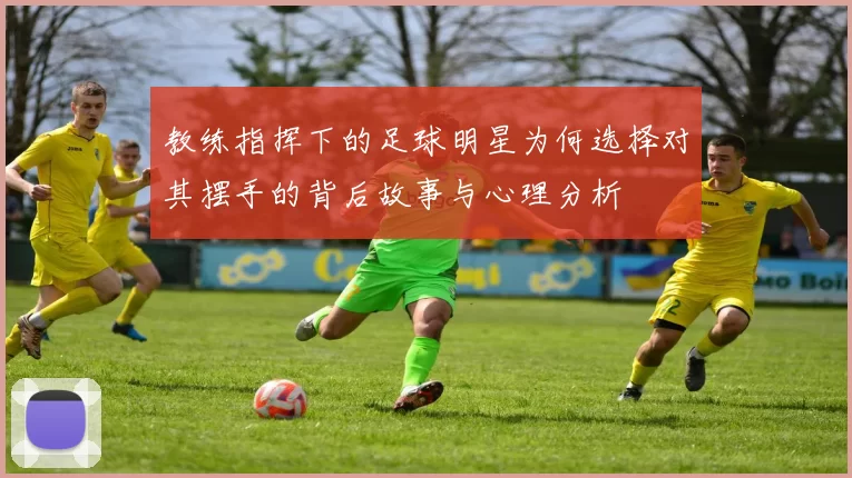 教练指挥下的足球明星为何选择对其摆手的背后故事与心理分析
