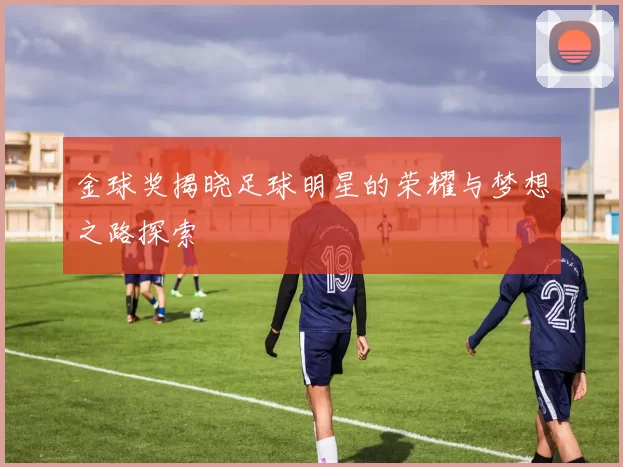 金球奖揭晓足球明星的荣耀与梦想之路探索