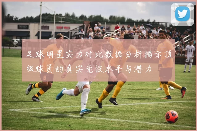 足球明星实力对比数据分析揭示顶级球员的真实竞技水平与潜力