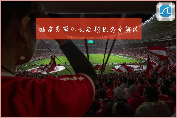 福建男篮队长近期状态全解读