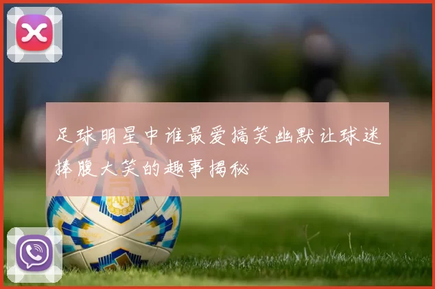 足球明星中谁最爱搞笑幽默让球迷捧腹大笑的趣事揭秘