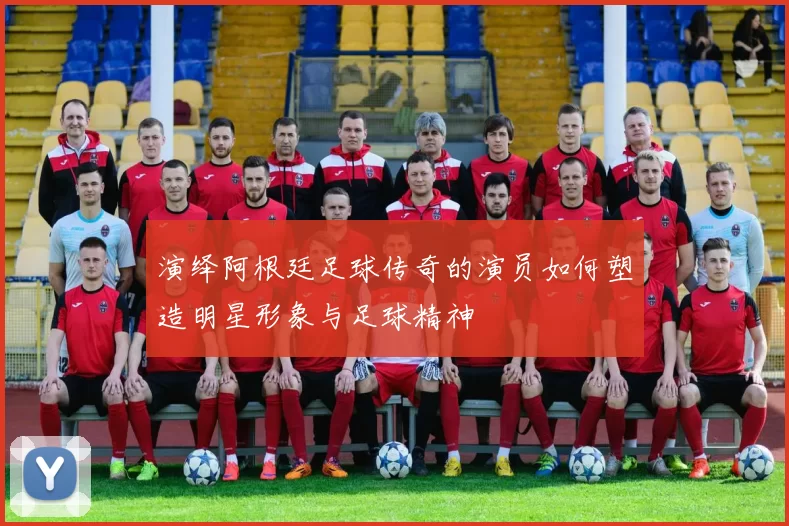 演绎阿根廷足球传奇的演员如何塑造明星形象与足球精神