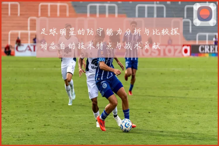 足球明星的防守能力分析与比较探讨各自的技术特点与战术贡献