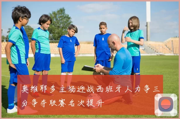 奥维耶多主场迎战西班牙人力争三分争夺联赛名次提升