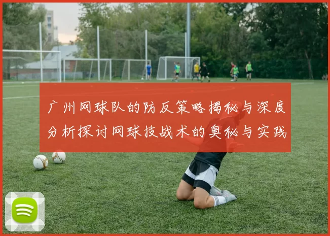 广州网球队的防反策略揭秘与深度分析探讨网球技战术的奥秘与实践