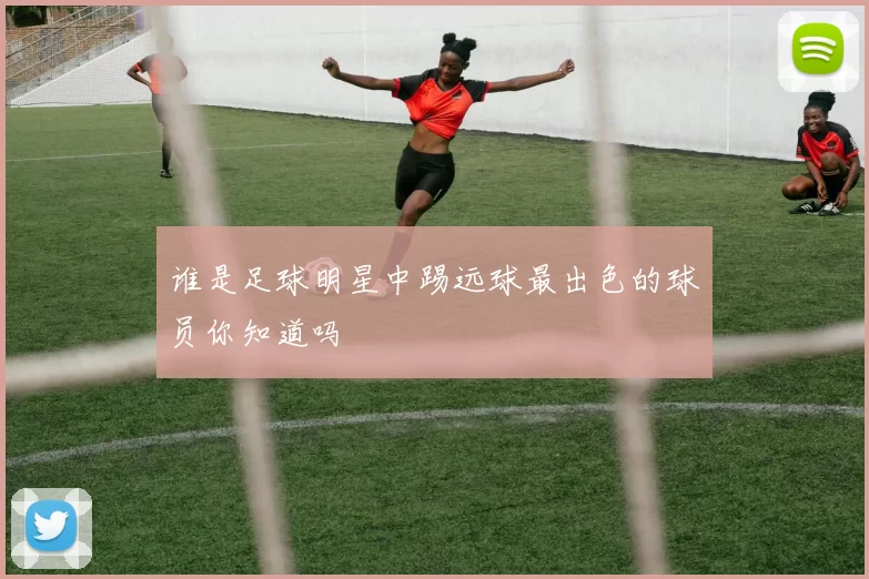 谁是足球明星中踢远球最出色的球员你知道吗
