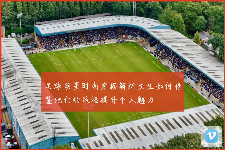 足球明星时尚穿搭解析女生如何借鉴他们的风格提升个人魅力