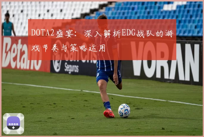 DOTA2盛宴：深入解析EDG战队的游戏节奏与策略运用