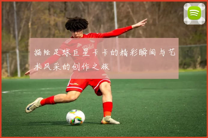 描绘足球巨星卡卡的精彩瞬间与艺术风采的创作之旅