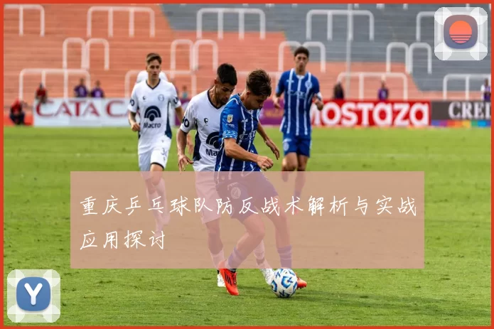重庆乒乓球队防反战术解析与实战应用探讨