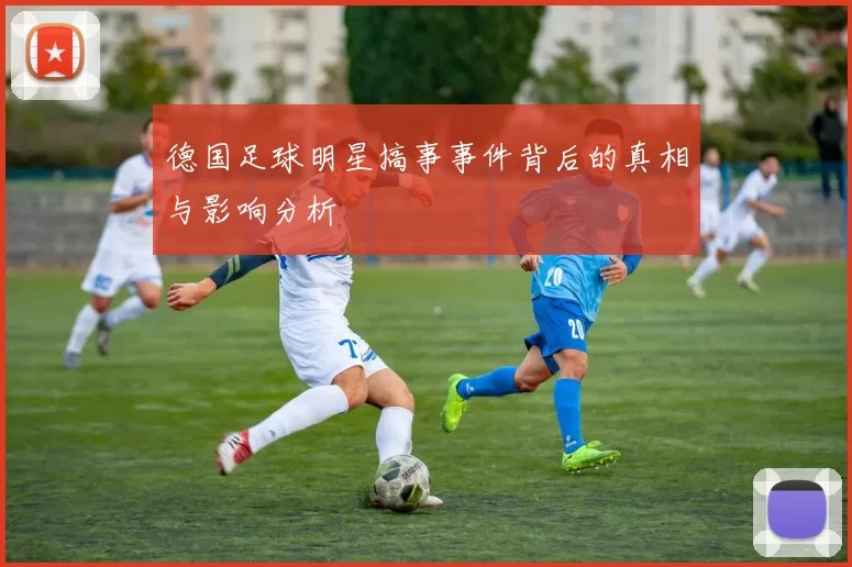 德国足球明星搞事事件背后的真相与影响分析