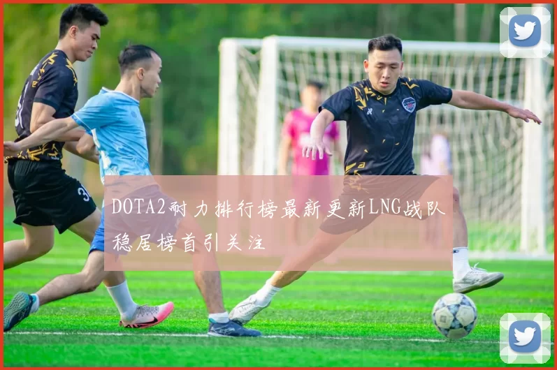 DOTA2耐力排行榜最新更新LNG战队稳居榜首引关注
