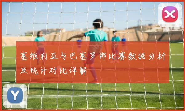 塞维利亚与巴塞罗那比赛数据分析及统计对比详解