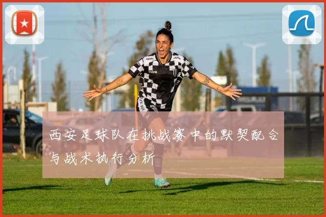 西安足球队在挑战赛中的默契配合与战术执行分析