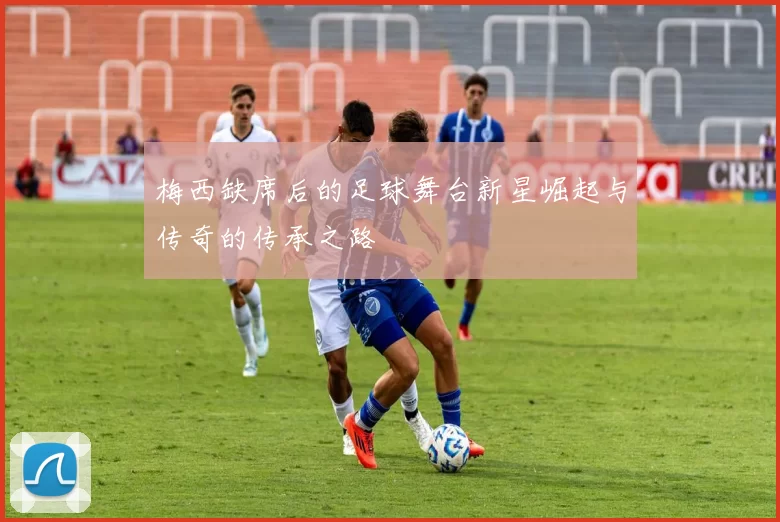 梅西缺席后的足球舞台新星崛起与传奇的传承之路