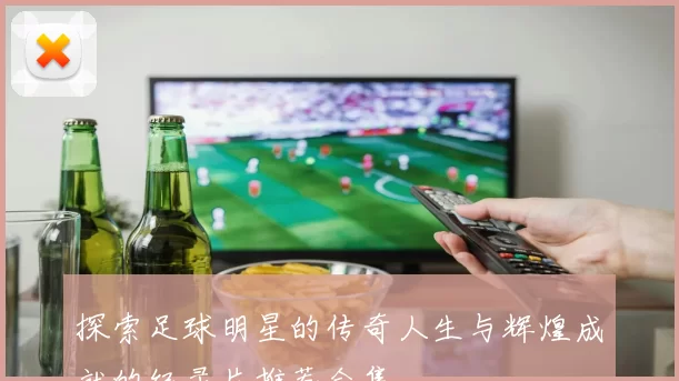 探索足球明星的传奇人生与辉煌成就的纪录片推荐合集
