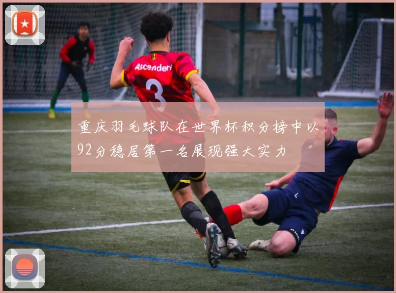 重庆羽毛球队在世界杯积分榜中以92分稳居第一名展现强大实力