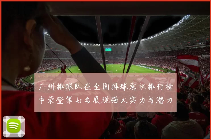 广州排球队在全国排球意识排行榜中荣登第七名展现强大实力与潜力