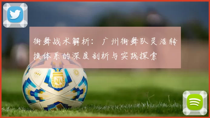 街舞战术解析：广州街舞队灵活转换体系的深度剖析与实践探索