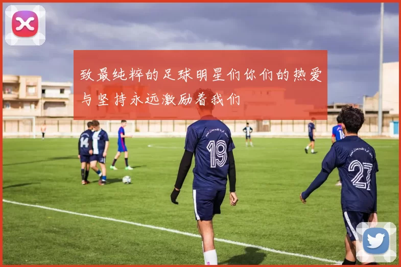 致最纯粹的足球明星们你们的热爱与坚持永远激励着我们