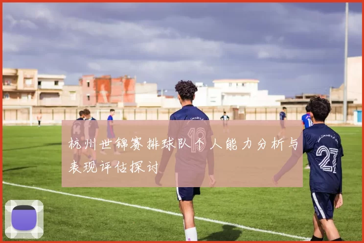 杭州世锦赛排球队个人能力分析与表现评估探讨