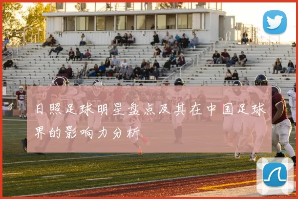 日照足球明星盘点及其在中国足球界的影响力分析