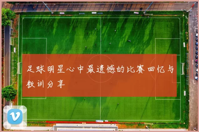 足球明星心中最遗憾的比赛回忆与教训分享