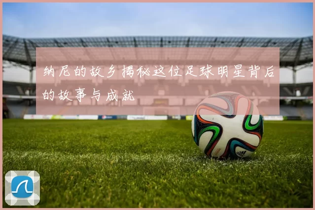 纳尼的故乡揭秘这位足球明星背后的故事与成就