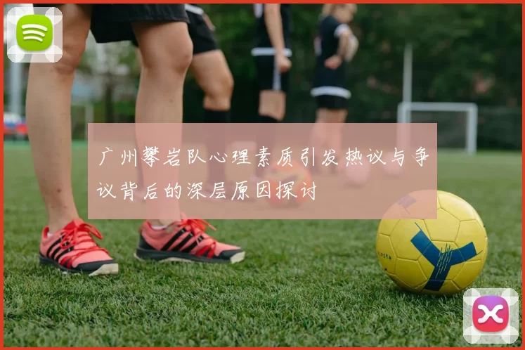 广州攀岩队心理素质引发热议与争议背后的深层原因探讨