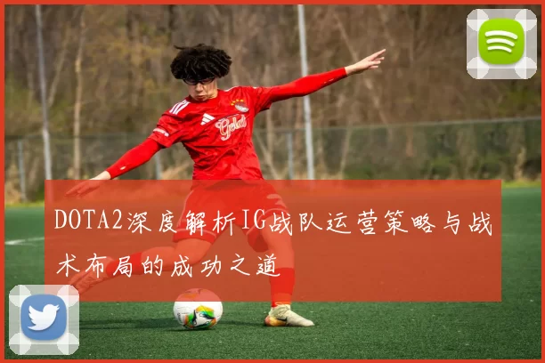 DOTA2深度解析IG战队运营策略与战术布局的成功之道