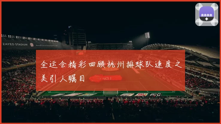 全运会精彩回顾杭州排球队速度之美引人瞩目