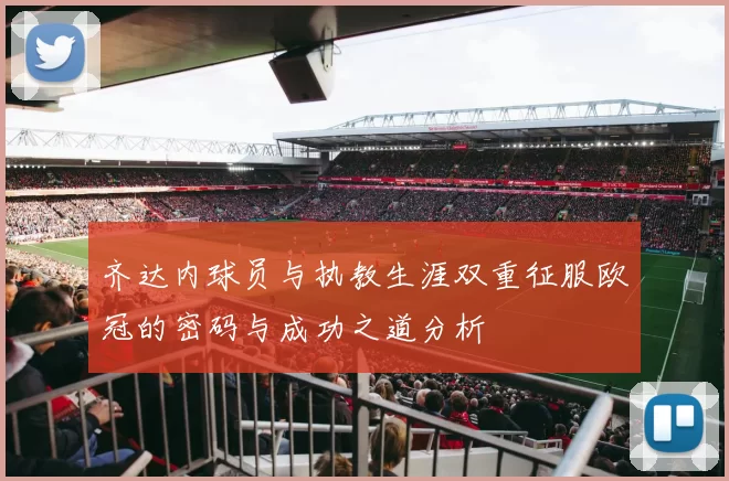 齐达内球员与执教生涯双重征服欧冠的密码与成功之道分析