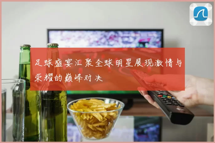 足球盛宴汇聚全球明星展现激情与荣耀的巅峰对决