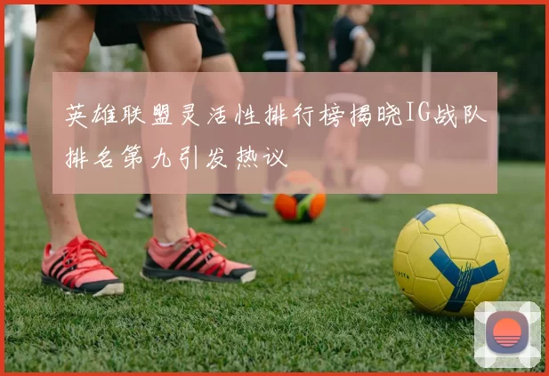 英雄联盟灵活性排行榜揭晓IG战队排名第九引发热议