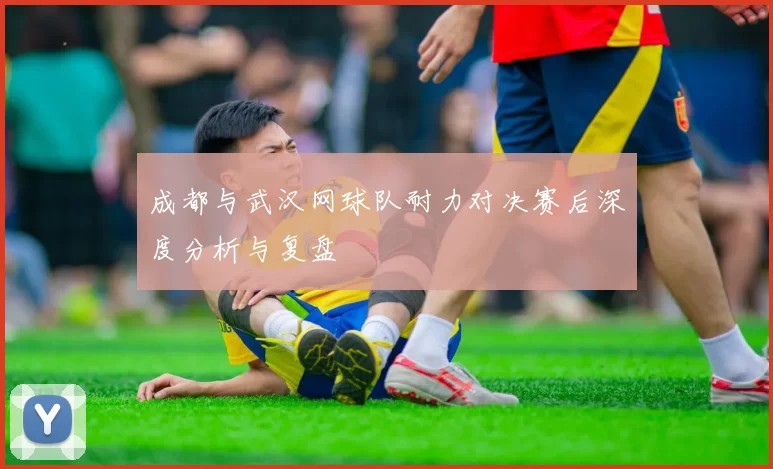 成都与武汉网球队耐力对决赛后深度分析与复盘