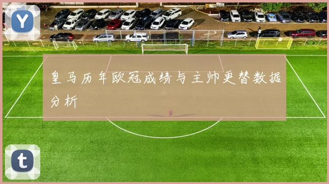 皇马历年欧冠成绩与主帅更替数据分析