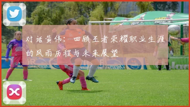 对话黄伟：回顾王者荣耀职业生涯的风雨历程与未来展望