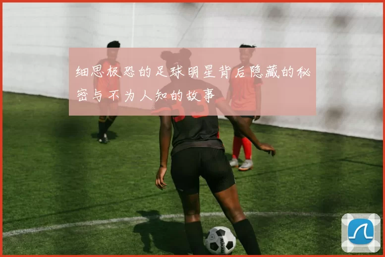 细思极恐的足球明星背后隐藏的秘密与不为人知的故事