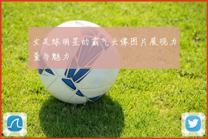 女足球明星的霸气头像图片展现力量与魅力