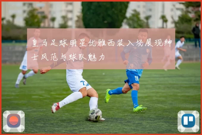 皇马足球明星优雅西装入场展现绅士风范与球队魅力