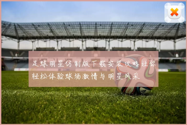 足球明星仿制版下载安装攻略让你轻松体验球场激情与明星风采
