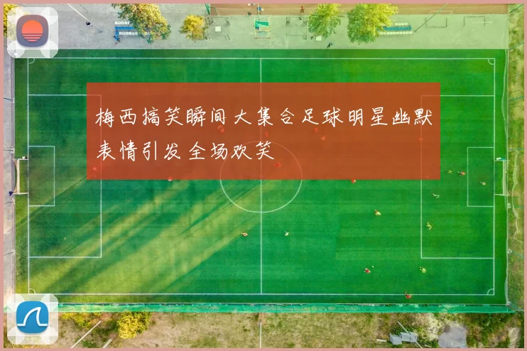 梅西搞笑瞬间大集合足球明星幽默表情引发全场欢笑