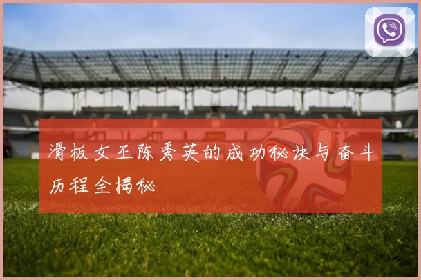 滑板女王陈秀英的成功秘诀与奋斗历程全揭秘