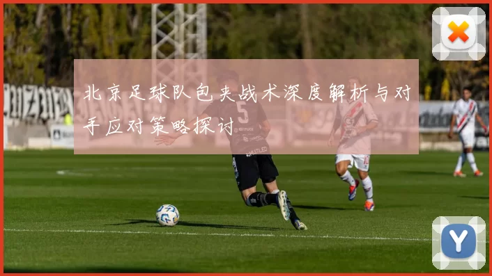 北京足球队包夹战术深度解析与对手应对策略探讨