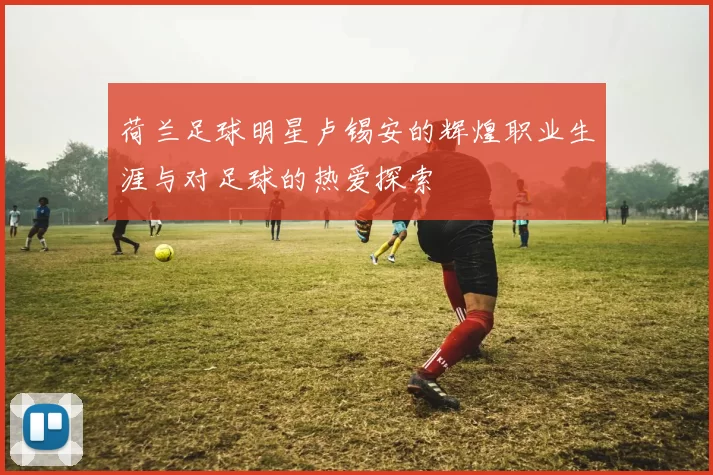 荷兰足球明星卢锡安的辉煌职业生涯与对足球的热爱探索