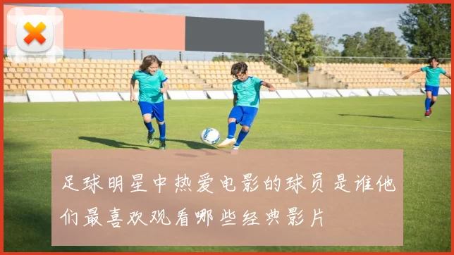 足球明星中热爱电影的球员是谁他们最喜欢观看哪些经典影片