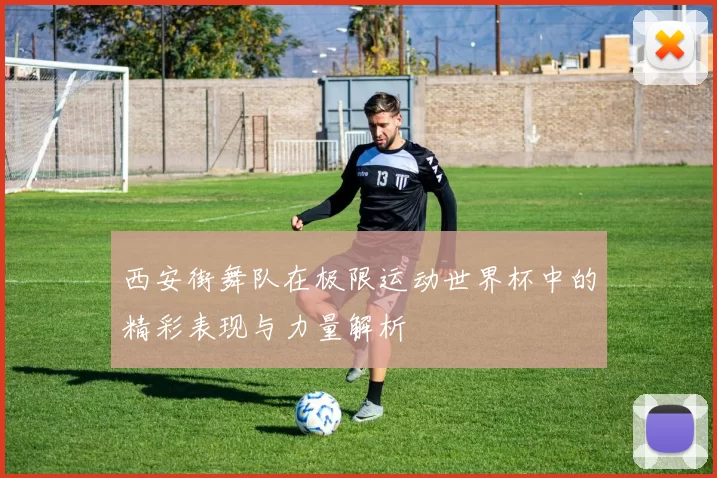西安街舞队在极限运动世界杯中的精彩表现与力量解析