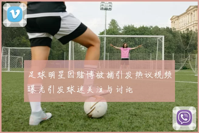 足球明星因赌博被捕引发热议视频曝光引发球迷关注与讨论