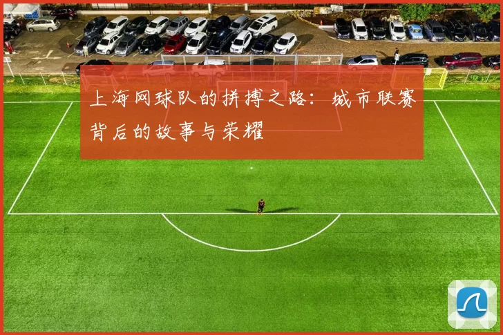 上海网球队的拼搏之路：城市联赛背后的故事与荣耀